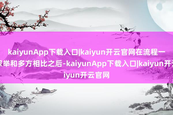 kaiyunApp下载入口|kaiyun开云官网在流程一又友保举和多方相比之后-kaiyunApp下载入口|kaiyun开云官网