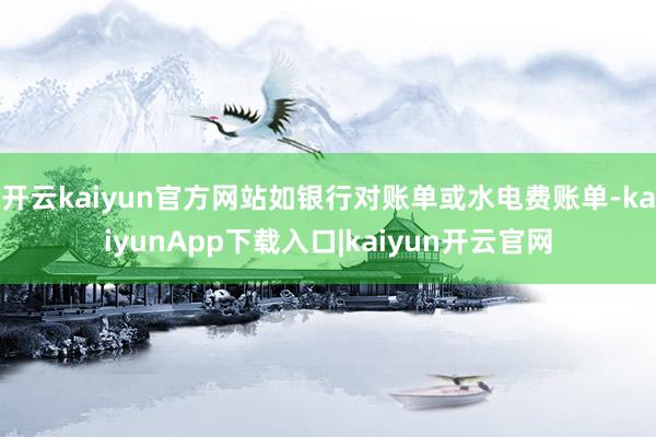 开云kaiyun官方网站如银行对账单或水电费账单-kaiyunApp下载入口|kaiyun开云官网