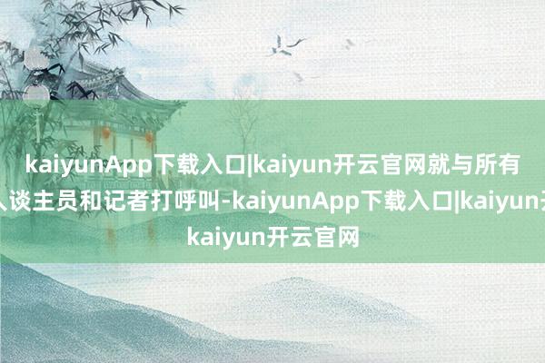 kaiyunApp下载入口|kaiyun开云官网就与所有办当事人谈主员和记者打呼叫-kaiyunApp下载入口|kaiyun开云官网
