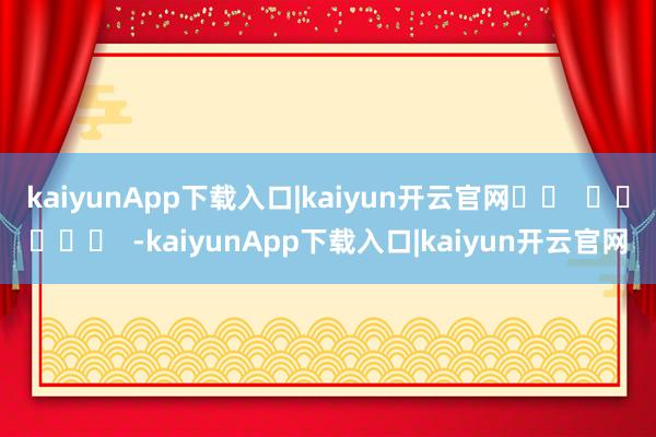 kaiyunApp下载入口|kaiyun开云官网		  					  -kaiyunApp下载入口|kaiyun开云官网