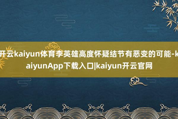 开云kaiyun体育李英雄高度怀疑结节有恶变的可能-kaiyunApp下载入口|kaiyun开云官网