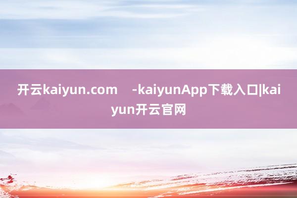 开云kaiyun.com    -kaiyunApp下载入口|kaiyun开云官网