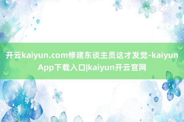 开云kaiyun.com修建东谈主员这才发觉-kaiyunApp下载入口|kaiyun开云官网
