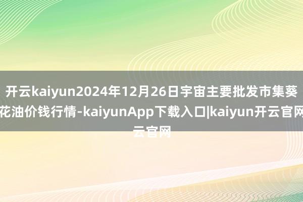 开云kaiyun2024年12月26日宇宙主要批发市集葵花油价钱行情-kaiyunApp下载入口|kaiyun开云官网