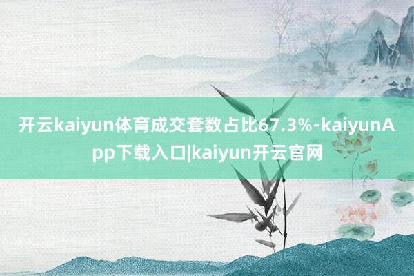 开云kaiyun体育成交套数占比67.3%-kaiyunApp下载入口|kaiyun开云官网