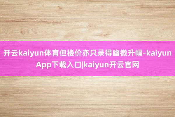 开云kaiyun体育但楼价亦只录得幽微升幅-kaiyunApp下载入口|kaiyun开云官网
