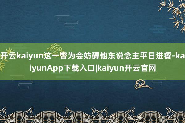 开云kaiyun这一瞥为会妨碍他东说念主平日进餐-kaiyunApp下载入口|kaiyun开云官网