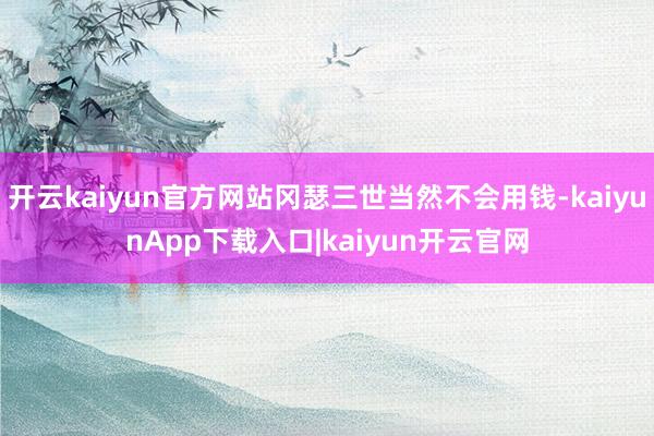 开云kaiyun官方网站冈瑟三世当然不会用钱-kaiyunApp下载入口|kaiyun开云官网