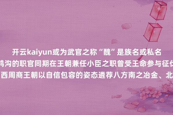 开云kaiyun或为武官之称“醜”是族名或私名可能是商王派看管卫东土鸿沟的职官同期在王朝兼任小臣之职曾受王命参与征伐夷方的干戈上承夏代下启西周商王朝以自信包容的姿态遴荐八方南之冶金、北之车马西之黄金、东之制盐盘龙城做事博物院院长万琳说“四土资源内聚握住修养华夏建树出光泽壮丽的商时髦以青铜礼器为代表的礼法亦为四方遴荐”中华河山冉冉造成文化会通积蓄的商时髦共同体印证了中中时髦多元一体历经数千年文脉握住藏礼于器以器述史青铜器淬真金不怕火的旷古驰念握住揭开商时髦的好意思妙面纱历史长河里的中中时髦演进密码让咱们共同期待筹议：胡国香记者：喻珮臆测打算：聂毅统筹：陈倩学术伙同：盘龙城做事博物院    -kaiyunApp下载入口|kaiyun开云官网