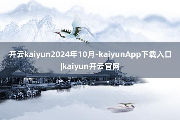 开云kaiyun　　2024年10月-kaiyunApp下载入口|kaiyun开云官网