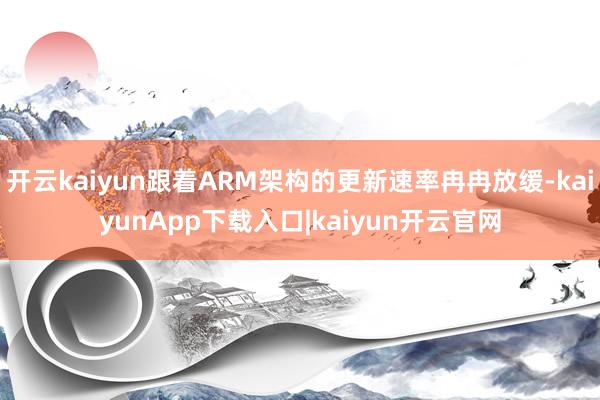 开云kaiyun跟着ARM架构的更新速率冉冉放缓-kaiyunApp下载入口|kaiyun开云官网