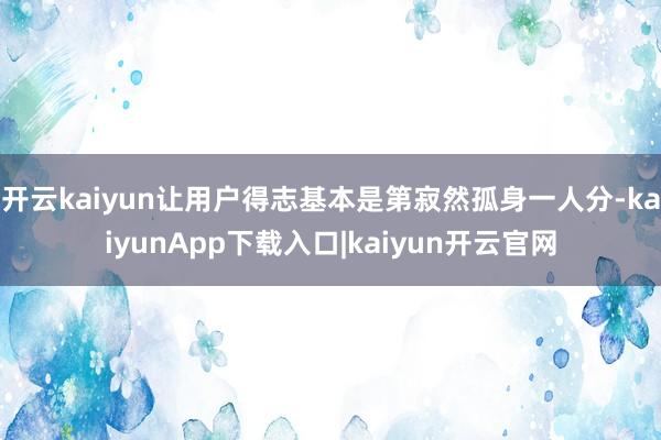 开云kaiyun让用户得志基本是第寂然孤身一人分-kaiyunApp下载入口|kaiyun开云官网