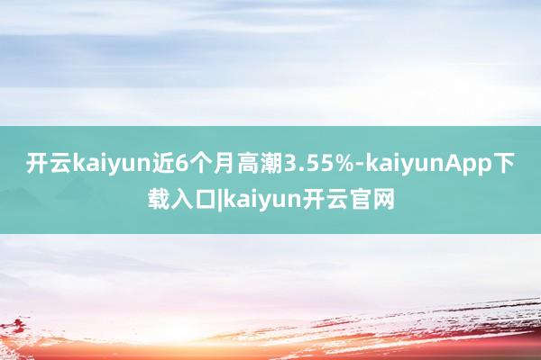 开云kaiyun近6个月高潮3.55%-kaiyunApp下载入口|kaiyun开云官网