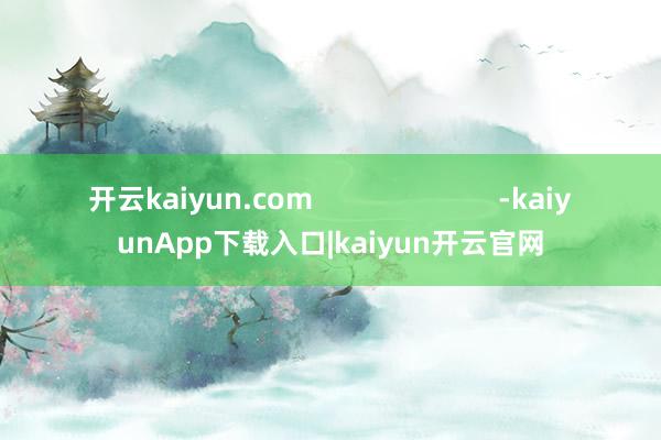 开云kaiyun.com                        -kaiyunApp下载入口|kaiyun开云官网