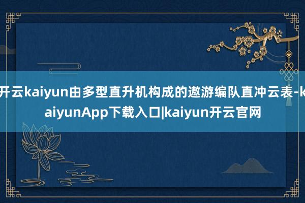 开云kaiyun由多型直升机构成的遨游编队直冲云表-kaiyunApp下载入口|kaiyun开云官网
