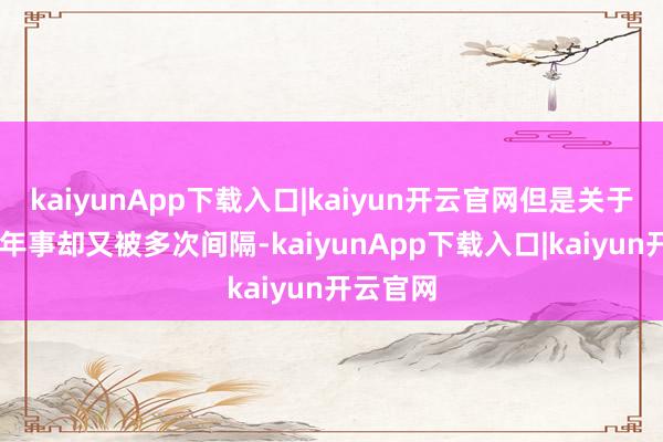 kaiyunApp下载入口|kaiyun开云官网但是关于39岁的年事却又被多次间隔-kaiyunApp下载入口|kaiyun开云官网