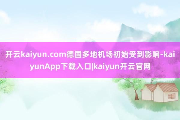开云kaiyun.com德国多地机场初始受到影响-kaiyunApp下载入口|kaiyun开云官网