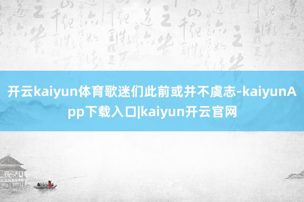 开云kaiyun体育歌迷们此前或并不虞志-kaiyunApp下载入口|kaiyun开云官网