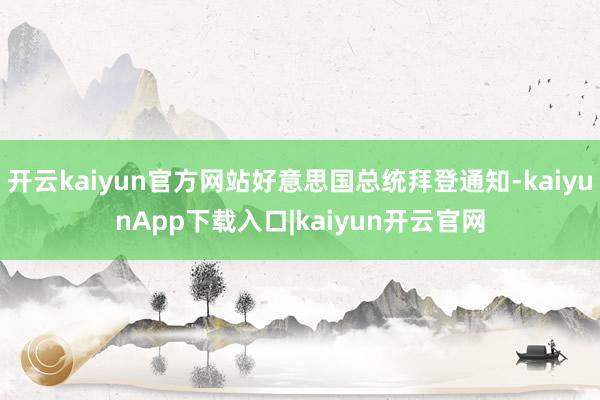 开云kaiyun官方网站好意思国总统拜登通知-kaiyunApp下载入口|kaiyun开云官网