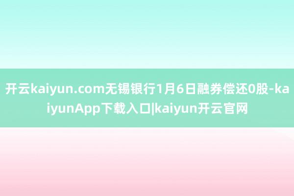 开云kaiyun.com无锡银行1月6日融券偿还0股-kaiyunApp下载入口|kaiyun开云官网