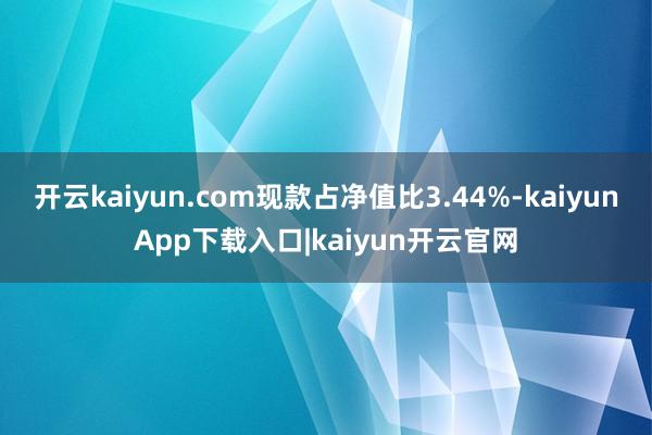 开云kaiyun.com现款占净值比3.44%-kaiyunApp下载入口|kaiyun开云官网