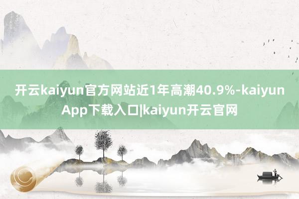 开云kaiyun官方网站近1年高潮40.9%-kaiyunApp下载入口|kaiyun开云官网