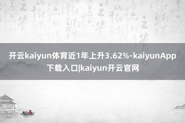 开云kaiyun体育近1年上升3.62%-kaiyunApp下载入口|kaiyun开云官网