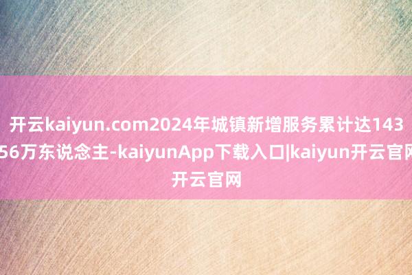 开云kaiyun.com2024年城镇新增服务累计达143.56万东说念主-kaiyunApp下载入口|kaiyun开云官网