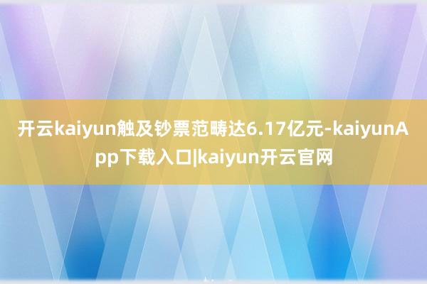 开云kaiyun触及钞票范畴达6.17亿元-kaiyunApp下载入口|kaiyun开云官网