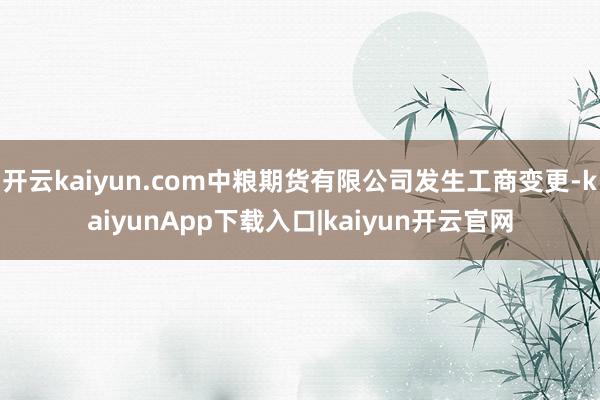 开云kaiyun.com中粮期货有限公司发生工商变更-kaiyunApp下载入口|kaiyun开云官网
