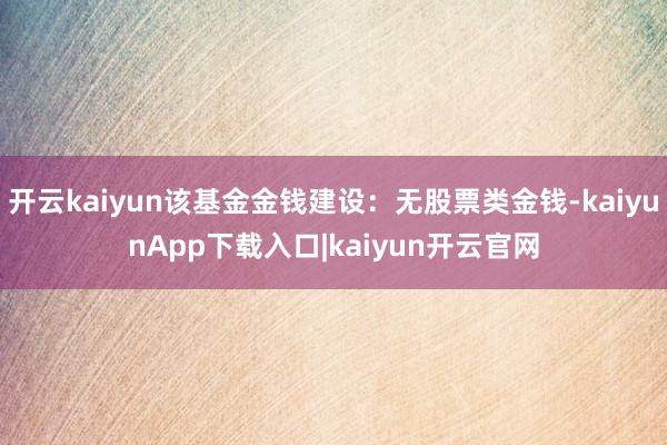 开云kaiyun该基金金钱建设：无股票类金钱-kaiyunApp下载入口|kaiyun开云官网