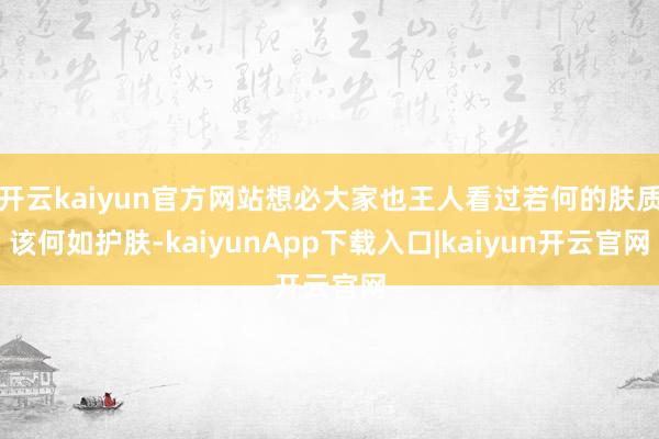 开云kaiyun官方网站想必大家也王人看过若何的肤质该何如护肤-kaiyunApp下载入口|kaiyun开云官网