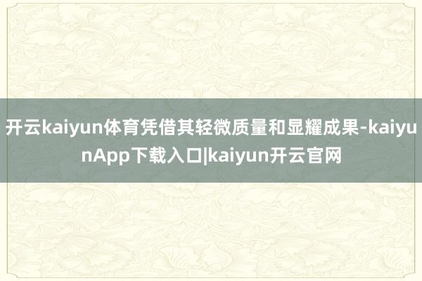 开云kaiyun体育凭借其轻微质量和显耀成果-kaiyunApp下载入口|kaiyun开云官网