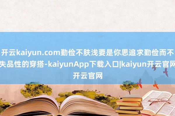 开云kaiyun.com勤俭不肤浅要是你思追求勤俭而不失品性的穿搭-kaiyunApp下载入口|kaiyun开云官网
