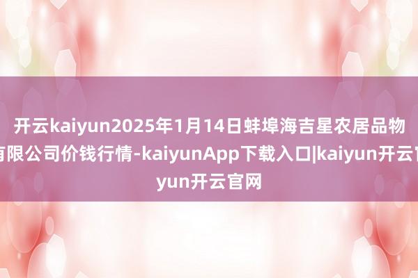 开云kaiyun2025年1月14日蚌埠海吉星农居品物流有限公司价钱行情-kaiyunApp下载入口|kaiyun开云官网
