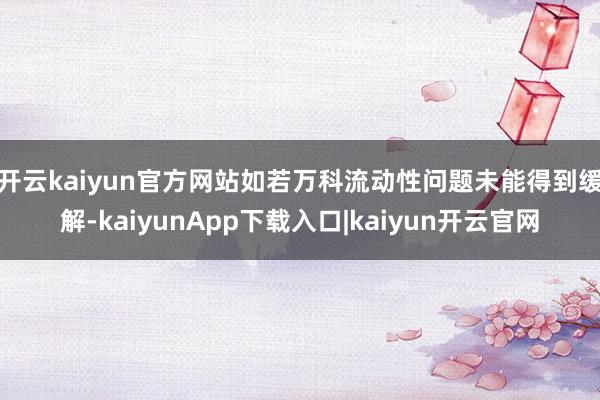 开云kaiyun官方网站　　如若万科流动性问题未能得到缓解-kaiyunApp下载入口|kaiyun开云官网