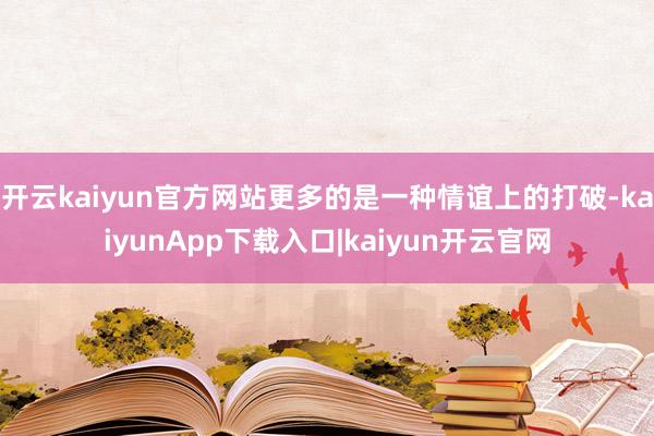开云kaiyun官方网站更多的是一种情谊上的打破-kaiyunApp下载入口|kaiyun开云官网