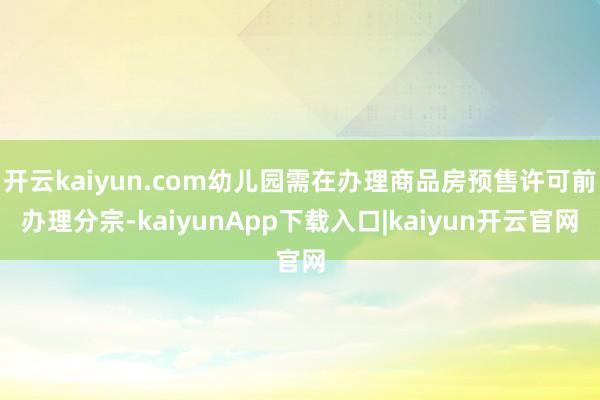 开云kaiyun.com幼儿园需在办理商品房预售许可前办理分宗-kaiyunApp下载入口|kaiyun开云官网