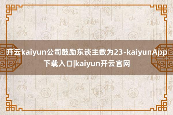 开云kaiyun公司鼓励东谈主数为23-kaiyunApp下载入口|kaiyun开云官网