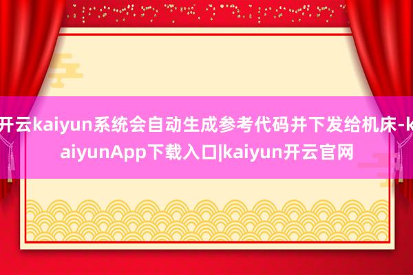 开云kaiyun系统会自动生成参考代码并下发给机床-kaiyunApp下载入口|kaiyun开云官网