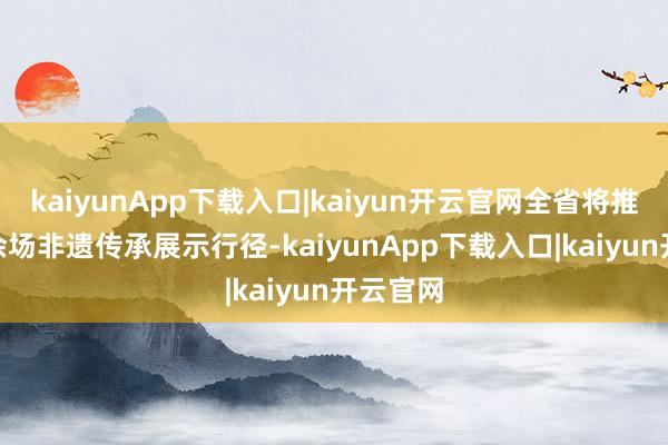 kaiyunApp下载入口|kaiyun开云官网全省将推出700余场非遗传承展示行径-kaiyunApp下载入口|kaiyun开云官网