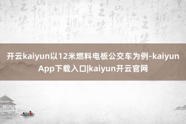 开云kaiyun以12米燃料电板公交车为例-kaiyunApp下载入口|kaiyun开云官网