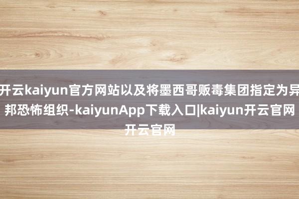 开云kaiyun官方网站以及将墨西哥贩毒集团指定为异邦恐怖组织-kaiyunApp下载入口|kaiyun开云官网