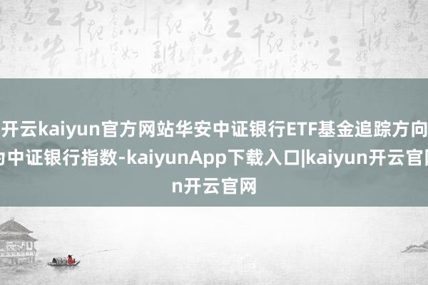 开云kaiyun官方网站华安中证银行ETF基金追踪方向为中证银行指数-kaiyunApp下载入口|kaiyun开云官网