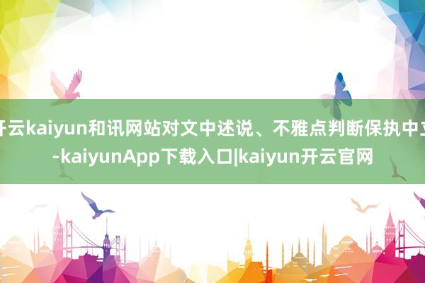 开云kaiyun和讯网站对文中述说、不雅点判断保执中立-kaiyunApp下载入口|kaiyun开云官网