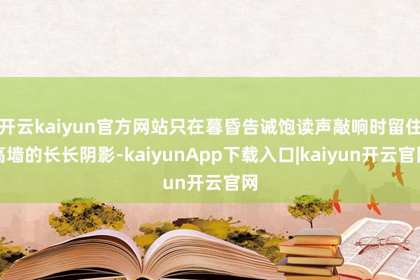 开云kaiyun官方网站只在暮昏告诫饱读声敲响时留住高墙的长长阴影-kaiyunApp下载入口|kaiyun开云官网