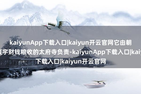 kaiyunApp下载入口|kaiyun开云官网它由朝廷独处处罚寰宇财钱粮收的太府寺负责-kaiyunApp下载入口|kaiyun开云官网