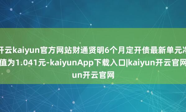 开云kaiyun官方网站财通贤明6个月定开债最新单元净值为1.041元-kaiyunApp下载入口|kaiyun开云官网