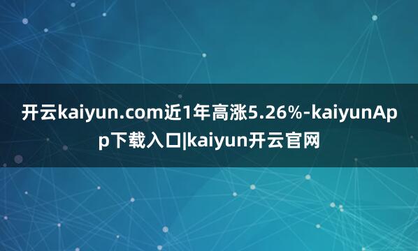开云kaiyun.com近1年高涨5.26%-kaiyunApp下载入口|kaiyun开云官网