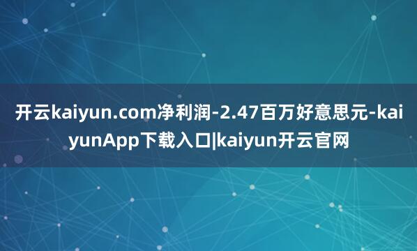 开云kaiyun.com净利润-2.47百万好意思元-kaiyunApp下载入口|kaiyun开云官网